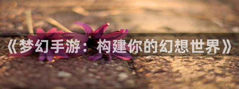 巅峰国际首页：《梦幻手游：构建你的幻想世界》