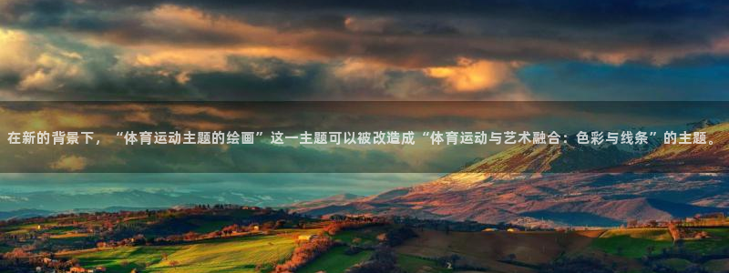 vsport体育：在新的背景下，“体育运动主题的绘画”这一主题可以被改造成“体育运动与艺术融合：色彩与线条”的主题。
